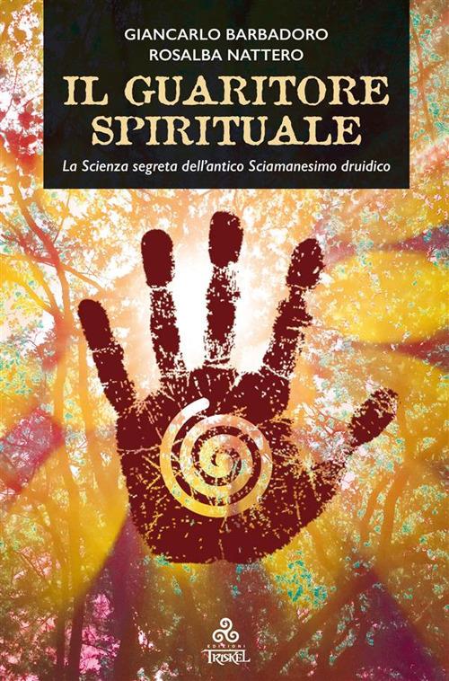 Il guaritore spirituale. La scienza segreta dell'antico sciamanesimo druidico - Giancarlo Barbadoro,Rosalba Nattero - ebook