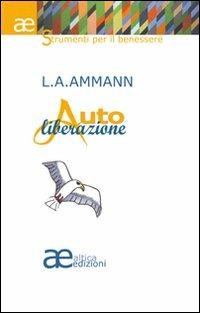 Autoliberazione, guida al migliorimento personale - Luis A. Ammann - copertina