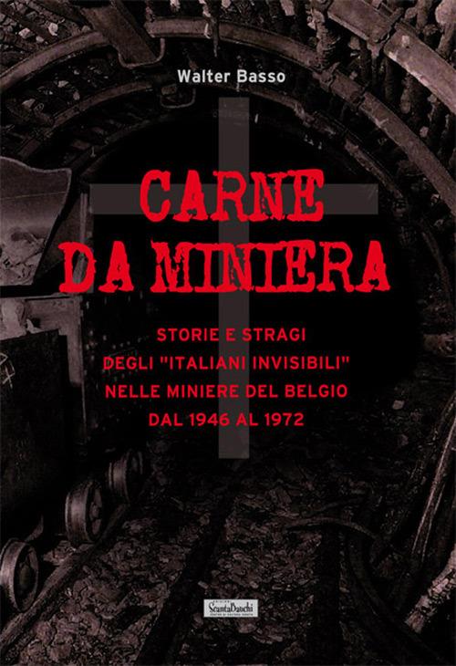 Carne da miniera. Storie e stragi degli «italiani invisibili» nelle miniere del Belgio dal 1946 al 1973 - Walter Basso - copertina
