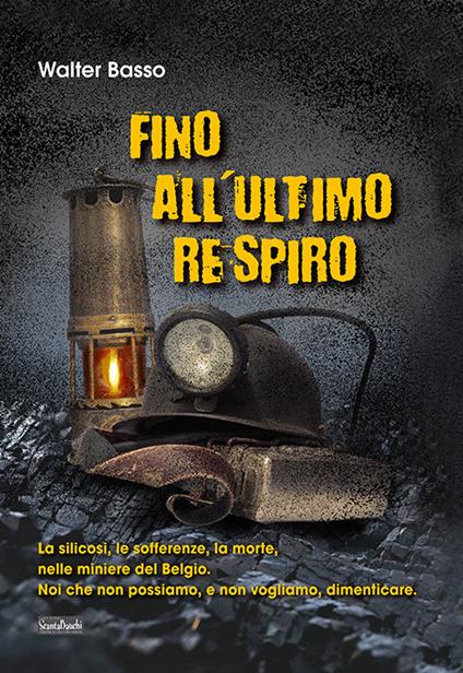 Fino all'ultimo respiro. La silicosi, le sofferenze, la morte, nelle miniere del Belgio. Noi che non possiamo, e non vogliamo, dimenticare - Walter Basso - copertina