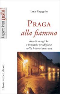 Praga alla fiamma. Ricette magiche e bevande prodigiose nella letteratura ceca - Luca Ragagnin - copertina