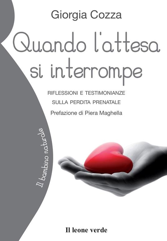 Quando l'attesa si interrompe. Riflessioni e testimonianze sulla perdita  prenatale - Giorgia Cozza - Libro - Il Leone Verde - Il bambino naturale