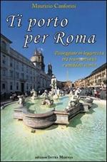 Ti porto per Roma. Passeggiate in leggerezza tra tesori artistici e aneddoti storici