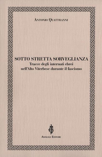 Sotto stretta sorveglianza. Tracce degli internati ebrei nell'Alto Viterbese durante il fascismo - Antonio Quattranni - copertina