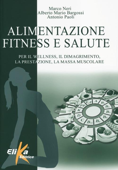 Alimentazione, fitness e salute. Per il wellness, il dimagrimento, la prestazione, la massa muscolare - Marco Neri,Alberto Bargossi,Antonio Paoli - copertina