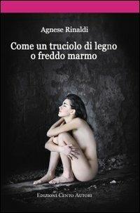 Come un truciolo di legno o freddo marmo - Agnese Rinaldi - copertina