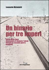Un binario per tre imperi. Storia della linea Alessandria El Alamein Tobruk durante la seconda guerra mondiale - Leonardo Micheletti - copertina