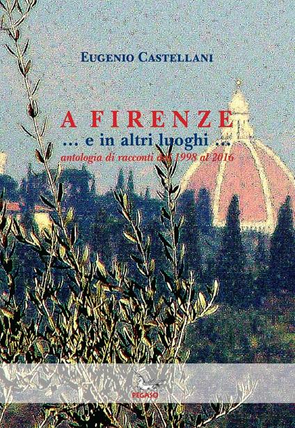 A Firenze... e in altri luoghi... Antologia di racconti dal 1998 al 2016 - Eugenio Castellani - copertina