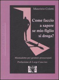 Come faccio a sapere se mio figlio si droga? Manualetto per genitori preoccupati - Maurizio Coletti - copertina