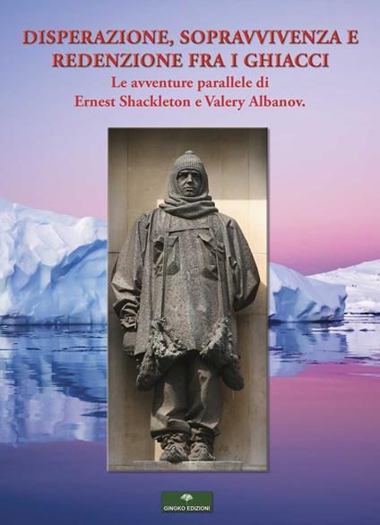 Disperazione, sopravvivenza e redenzione fra i ghiacci. Le avventure parallele di Ernest Shackleton e Valery Albanov - Valerian Ivanovic Albanov,E. H. Shackleton - copertina