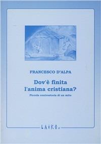 Dov'è finita l'anima cristiana? Piccola controstoria di un mito - Francesco D'Alpa - copertina