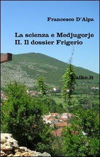 La scienza e Medjugorje. Vol. 2: Il dossier Frigerio. - Francesco D'Alpa - copertina