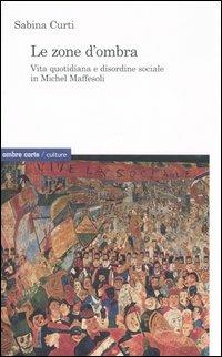 Le zone d'ombra. Vita quotidiana e disordine sociale in Michel Maffesoli - Sabina Curti - copertina