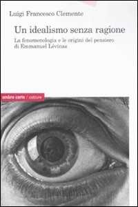 Libro Un idealismo senza ragione. La fenomenologia e le origini del pensiero di Emmanuel Lévinas Luigi Francesco Clemente