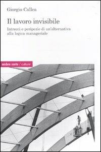 Il lavoro invisibile. Intrecci e peripezie di un'alternativa alla logica manageriale - Giorgio Callea - copertina