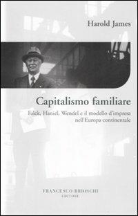 Capitalismo familiare. Falck, Haniel, Wendel e il modello d'impresa nell'Europa continentale - Harold James - copertina