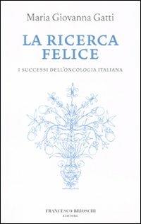 La ricerca felice. I successi dell'oncologia italiana - M. Giovanna Gatti - copertina