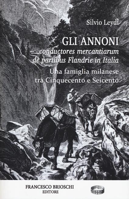 Gli Annoni. Conductores mercantiarum de partibus Flandrie in Italia. Una famiglia milanese tra Cinquecento e Seicento - Silvio Leydi - copertina