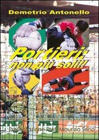 Portieri: non più soli! Manuale di supporto per allenatori per lo sviluppo delle capacità coordinative e condizionali del giovane portiere nel settore dilettantistic - Demetrio Antonello - copertina