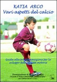 Vari aspetti del calcio. Guida alla programmazione per lo sviluppo delle abilità motorie - Katia Arco - copertina