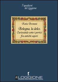Bologna la dolce. Curiosando sotto i portici tra antichi sapori - Katia Brentani - copertina
