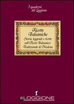 Ricette balsamiche. Storia, leggende e ricette sull'aceto balsamico tradizionale di Modena