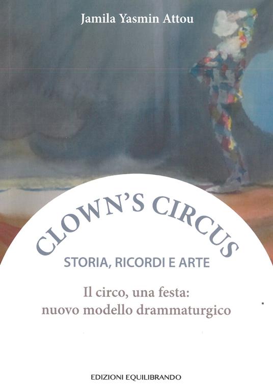 Il circo, una festa: nuovo modello drammaturgico. Storia, ricordi e arte - Jamila Yasmin Attou - copertina