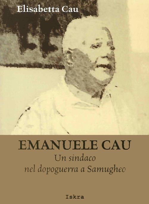 Emanuele Cau. Un sindaco nel dopoguerra a Samugheo - Elisabetta Cau - copertina