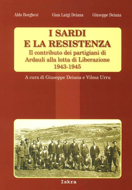 I sardi e la resistenza. Il contributo dei partigiani di Ardauli alla lotta di Liberazione 1943-1945 - Aldo Borghesi,Gian Luigi Deiana,Giuseppe Deiana - copertina