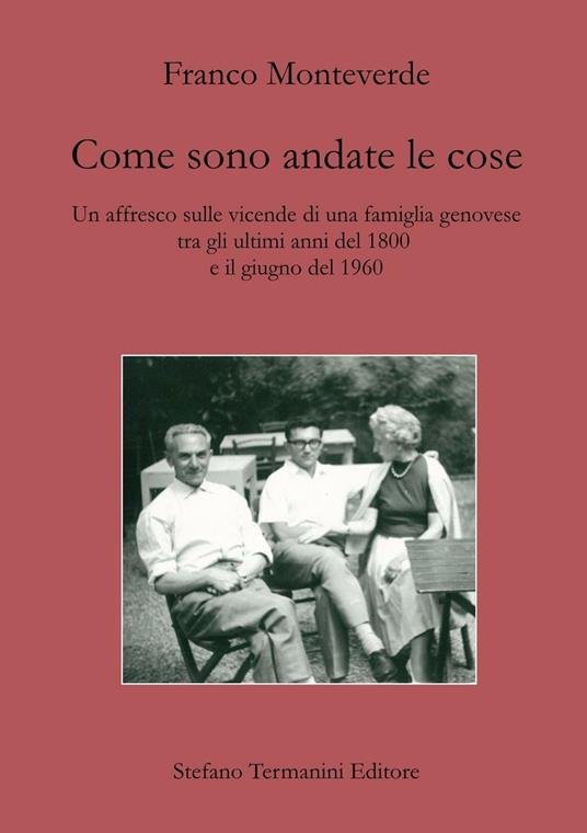 Come sono andate le cose. Un affresco sulle vicende di una famiglia genovese tra gli ultimi anni del 1800 e il giugno del 1960 - Franco Monteverde - copertina