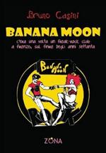 Banana Moon. C'era una volta un freak-rock club a Firenze, sul finire degli anni Settanta