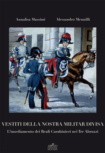 Vestiti della nostra militar divisa. L'insediamento dei reali carabinieri nei tre Abruzzi - Annalisa Massimi,Alessandro Mennilli - copertina