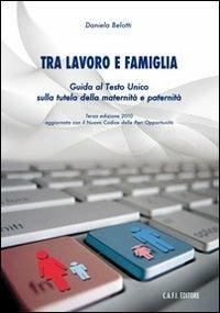 Tra lavoro e famiglia. Guida al testo unico sulla tutela della maternità e paternità - Daniela Belotti - copertina