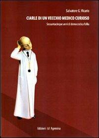 Ciarle di un vecchio medico curioso. Sessantacinque anni di democratica folle - Salvatore Giuseppe Vicario - copertina