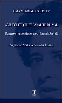 Agir politique et banalité du mal. Repenser la politique avec Hannah Arendt - Willy Okey Mukolmen - copertina