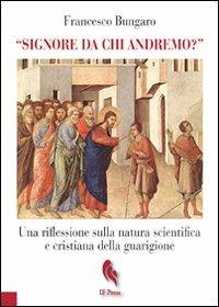 «Signore da chi andremo?». Una riflessione sulla natura scientifica e cristiana della guarigione - Francesco Bungaro - copertina