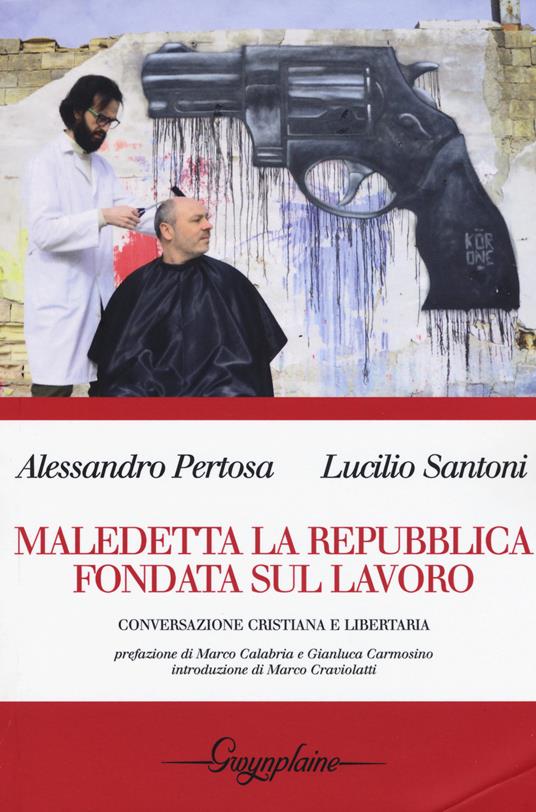 Maledetta la Repubblica fondata sul lavoro. Conversazione cristiana e libertaria - Alessandro Pertosa,Lucilio Santoni - copertina