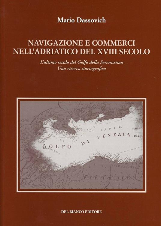 Navigazione e commerci nell'Adriatico del XVIII secolo. L'ultimo secolo del golfo della Serenissima. Una ricerca storiografica - Mario Dassovich - copertina