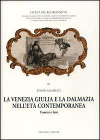 La Venezia Giulia e la Dalmazia nell'età contemporanea. Uomini e fatti - Ennio Maserati - copertina