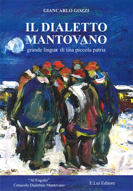 Il dialetto mantovano. Grande lingua di una piccola patria - Giancarlo Gozzi - copertina