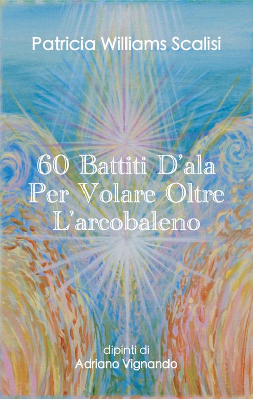 60 battiti d'ala per volare oltre l'arcobaleno (63 carte oracolo) - Patricia Williams Scalisi - copertina