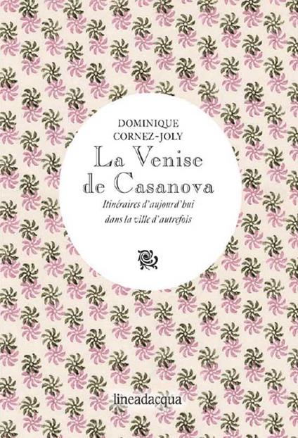 La Venise de Casanova. Itinéraires d'aujourd'hui dans la ville d'autrefois - Dominique Cornez-Joly - copertina