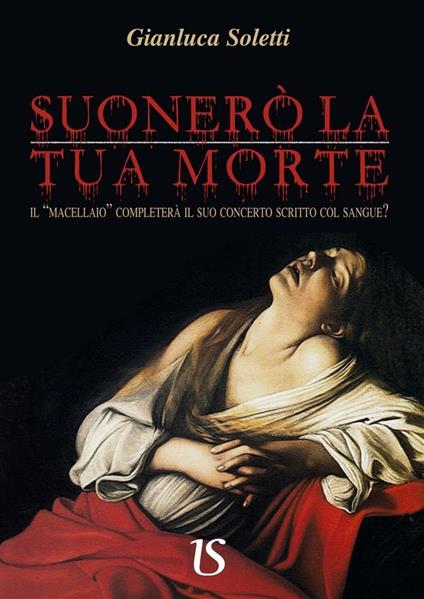 Suonerò la tua morte. Il «Macellaio» completerà il suo concerto scritto col sangue? - Gianluca Soletti - ebook