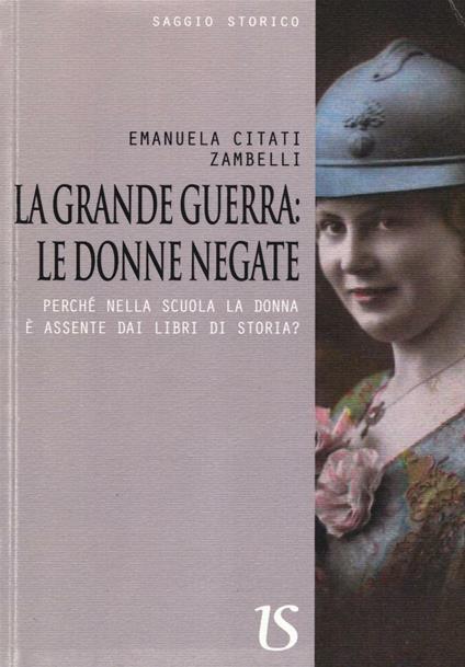 La Grande Guerra. Le donne negate. Perché nella scuola la donna è assente dai libri di storia? - Emanuela Citati Zambelli - copertina