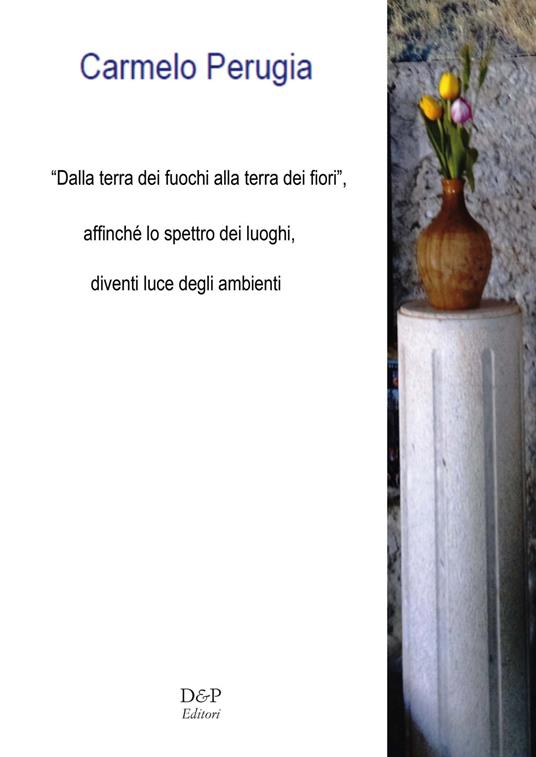«Dalla terra dei fuochi, alla terra dei fiori». Affinché lo spettro dei luoghi, diventi luce degli ambienti. Nuova ediz. - Carmelo Perugia - copertina