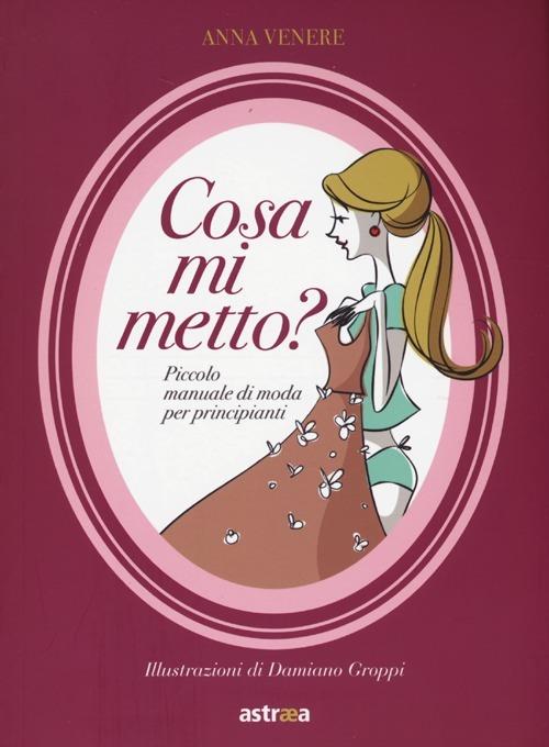 Cosa mi metto? Manuale di moda per principianti - Anna Venere - copertina