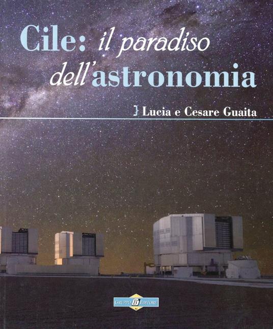 Cile: il paradiso dell'astronomia - Cesare Guaita,Lucia Guaita - copertina