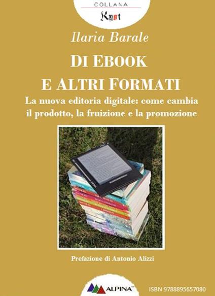Di ebook e altri formati. La nuova editoria digitale: come cambia il prodotto, la fruizione e la promozione - Ilaria Barale - ebook
