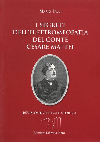 I segreti dell'elettromeopatia del conte Cesare Mattei. Revisione critica e storica dopo le recenti acquisizioni sia della fitoterapia del conte Mattei, sia della elettricità vegetale - Mario Facci - copertina