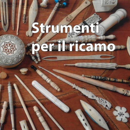 Antichi strumenti per cucire e ricamare. Accessori d'osso e d'avorio, a volte curiosi, ma un tempo sempre inseparabili compagni delle ore di lavoro e di emancipazione personale delle donne di tutto il mondo - Paolo Forti - copertina